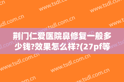荆门仁爱医院鼻修复一般多少钱?效果怎么样?(27pf等于多少uf)