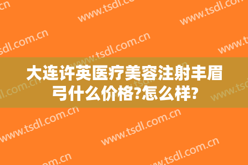 大连许英医疗美容注射丰眉弓什么价格?怎么样?