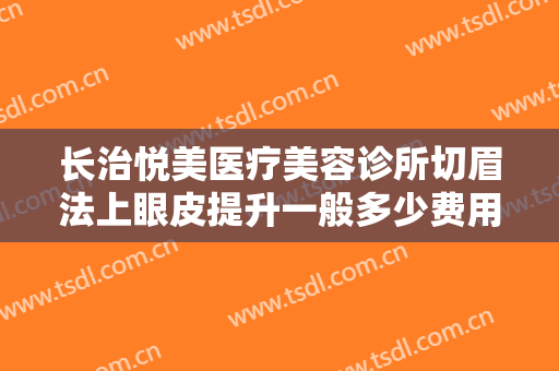 长治悦美医疗美容诊所切眉法上眼皮提升一般多少费用?好不好?
