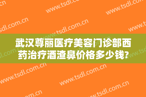 武汉尊丽医疗美容门诊部西药治疗酒渣鼻价格多少钱?可靠吗?