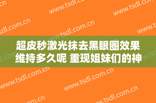 超皮秒激光抹去黑眼圈效果维持多久呢 重现姐妹们的神采