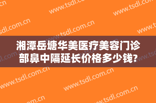 湘潭岳塘华美医疗美容门诊部鼻中隔延长价格多少钱?好不好?