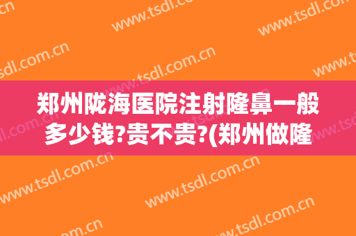 郑州陇海医院注射隆鼻一般多少钱?贵不贵?(郑州做隆鼻哪里最好)