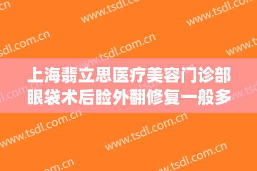 上海翡立思医疗美容门诊部眼袋术后睑外翻修复一般多少钱?怎么样?(刚做完祛眼袋手术眼睑外翻)