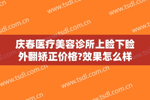 庆春医疗美容诊所上睑下睑外翻矫正价格?效果怎么样?