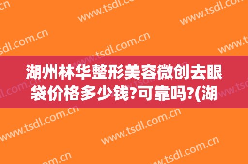 湖州林华整形美容微创去眼袋价格多少钱?可靠吗?(湖州林华医疗美容诊所)