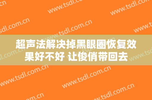 超声法解决掉黑眼圈恢复效果好不好 让俊俏带回去