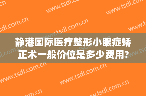 静港国际医疗整形小眼症矫正术一般价位是多少费用?多长时间恢复?(单眼矫正手术多少钱)