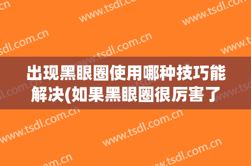 出现黑眼圈使用哪种技巧能解决(如果黑眼圈很厉害了要用什么方法)