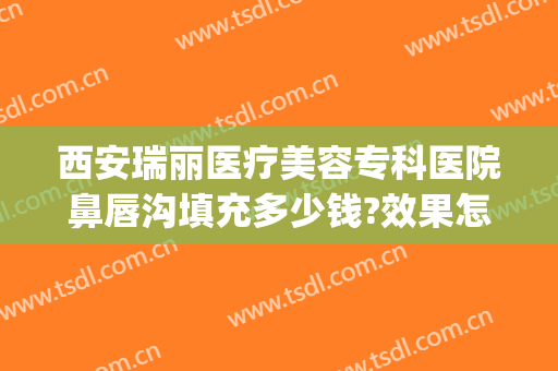 西安瑞丽医疗美容专科医院鼻唇沟填充多少钱?效果怎么样?(西安瑞丽整形美容医院)