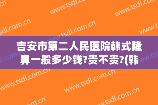 吉安市第二人民医院韩式隆鼻一般多少钱?贵不贵?(韩式隆鼻手术多少钱)