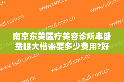 南京东美医疗美容诊所丰卧蚕眼大楷需要多少费用?好不好?
