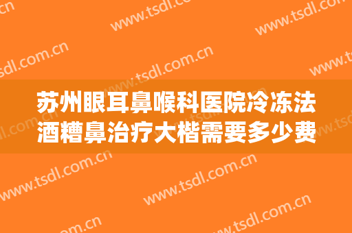 苏州眼耳鼻喉科医院冷冻法酒糟鼻治疗大楷需要多少费用?靠谱吗?(专治酒糟鼻医院)