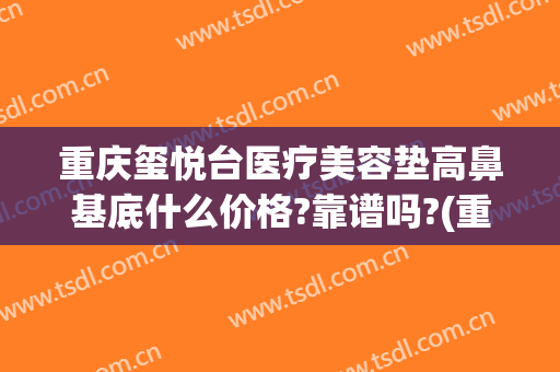重庆玺悦台医疗美容垫高鼻基底什么价格?靠谱吗?(重庆玺悦台整形医院)