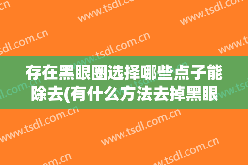 存在黑眼圈选择哪些点子能除去(有什么方法去掉黑眼圈)