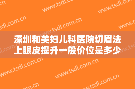 深圳和美妇儿科医院切眉法上眼皮提升一般价位是多少?好不好?