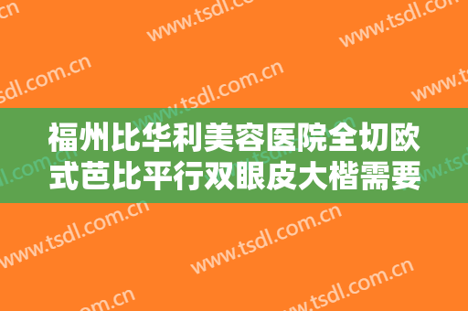 福州比华利美容医院全切欧式芭比平行双眼皮大楷需要多少费用?怎么样?