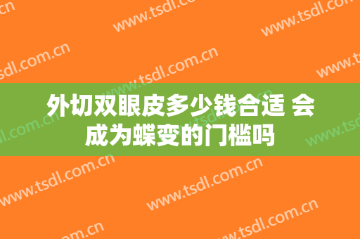 外切双眼皮多少钱合适 会成为蝶变的门槛吗
