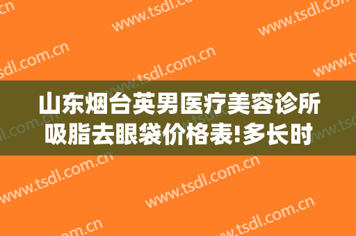 山东烟台英男医疗美容诊所吸脂去眼袋价格表!多长时间恢复?(烟台激光祛眼袋)