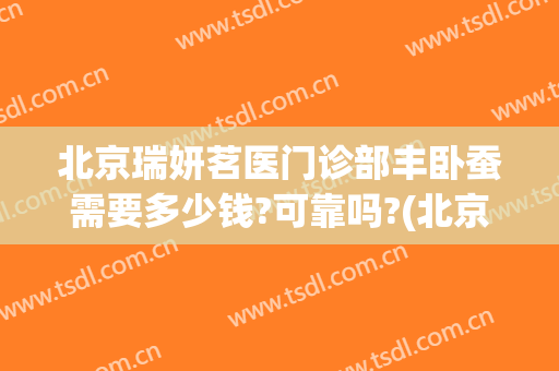 北京瑞妍茗医门诊部丰卧蚕需要多少钱?可靠吗?(北京瑞妍茗医门诊部体检多少钱)
