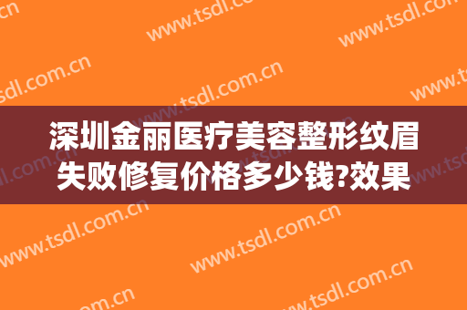 深圳金丽医疗美容整形纹眉失败修复价格多少钱?效果怎么样?(深圳金丽美医疗美容诊所)