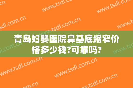 青岛妇婴医院鼻基底缩窄价格多少钱?可靠吗?