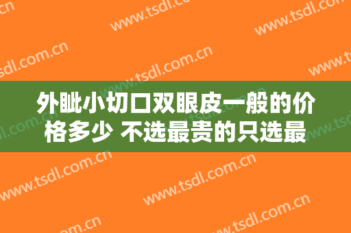 外眦小切口双眼皮一般的价格多少 不选最贵的只选最好的