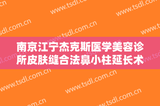 南京江宁杰克斯医学美容诊所皮肤缝合法鼻小柱延长术需要多少费用?多长时间恢复?