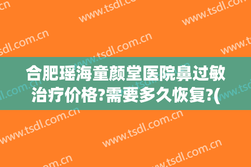 合肥瑶海童颜堂医院鼻过敏治疗价格?需要多久恢复?(中央环保督察组吉林省回头看)