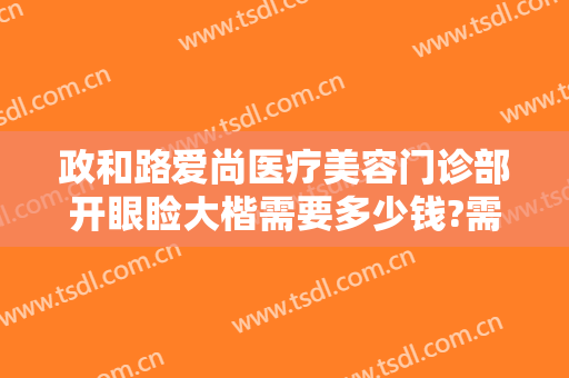 政和路爱尚医疗美容门诊部开眼睑大楷需要多少钱?需要多久恢复?