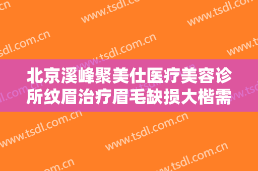 北京溪峰聚美仕医疗美容诊所纹眉治疗眉毛缺损大楷需要多少钱?贵不贵?