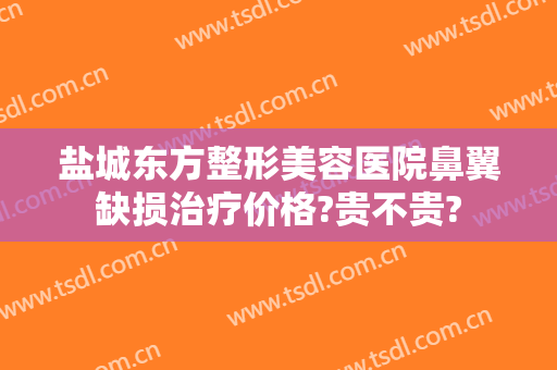盐城东方整形美容医院鼻翼缺损治疗价格?贵不贵?