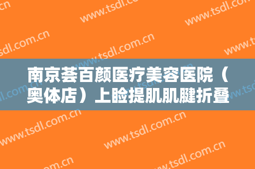 南京荟百颜医疗美容医院（奥体店）上睑提肌肌腱折叠上睑下垂矫正术一般多少费用?有哪些优势?