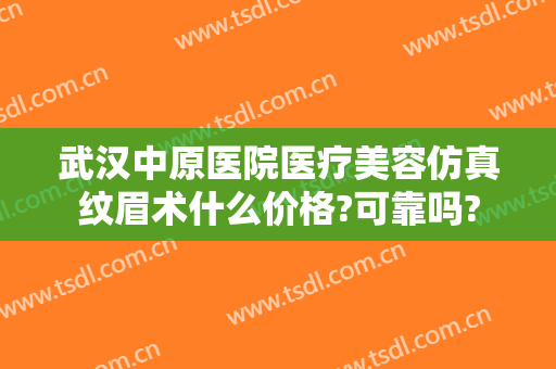 武汉中原医院医疗美容仿真纹眉术什么价格?可靠吗?