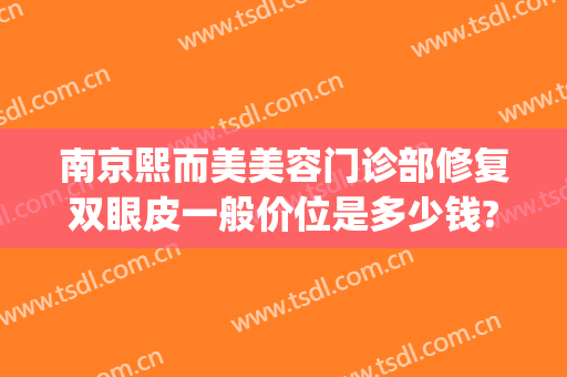 南京熙而美美容门诊部修复双眼皮一般价位是多少钱?贵不贵?(熙而美整形美容怎么样)