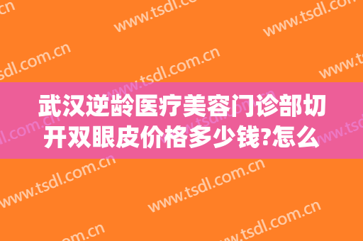 武汉逆龄医疗美容门诊部切开双眼皮价格多少钱?怎么样?(武汉双眼皮手术价格)