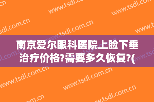 南京爱尔眼科医院上睑下垂治疗价格?需要多久恢复?(南京上睑下垂手术)