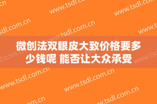 微创法双眼皮大致价格要多少钱呢 能否让大众承受