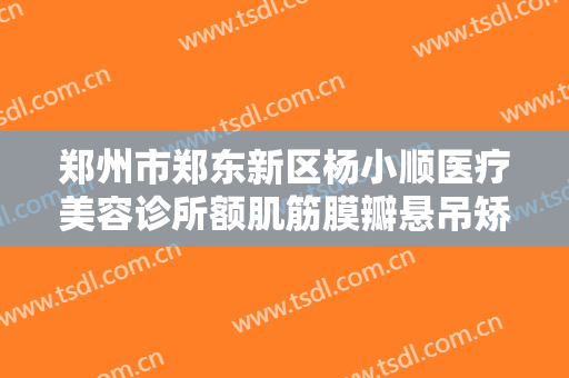 郑州市郑东新区杨小顺医疗美容诊所额肌筋膜瓣悬吊矫正上睑下垂什么价格?多长时间恢复?