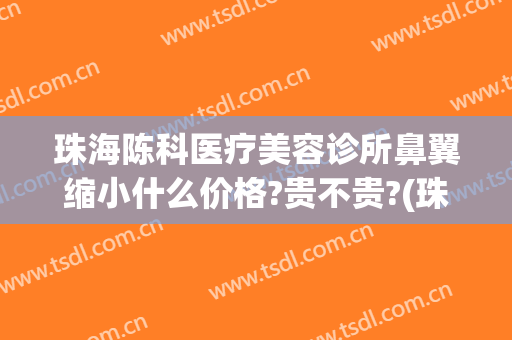 珠海陈科医疗美容诊所鼻翼缩小什么价格?贵不贵?(珠海陈科整形医院)