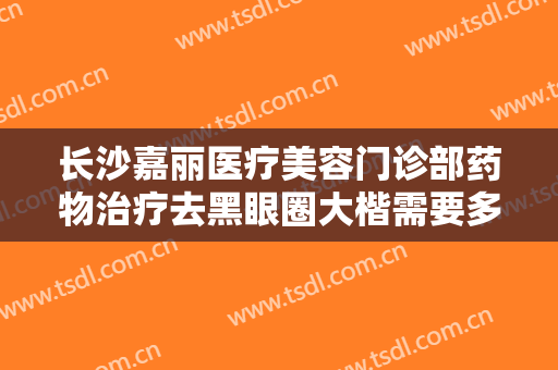 长沙嘉丽医疗美容门诊部药物治疗去黑眼圈大楷需要多少费用?好不好?