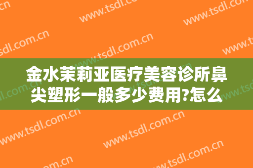 金水茉莉亚医疗美容诊所鼻尖塑形一般多少费用?怎么样?