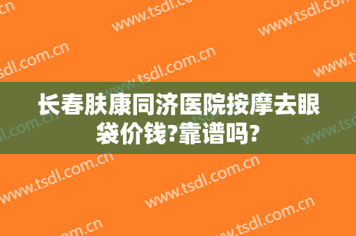 长春肤康同济医院按摩去眼袋价钱?靠谱吗?