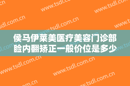 侯马伊莱美医疗美容门诊部睑内翻矫正一般价位是多少钱?效果怎么样?