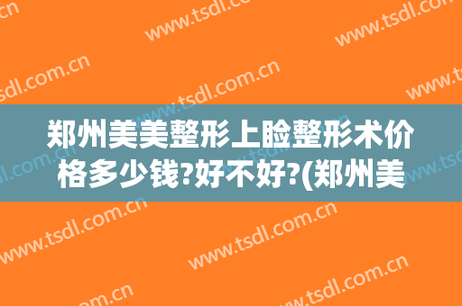 郑州美美整形上睑整形术价格多少钱?好不好?(郑州美莱美容整形医院)