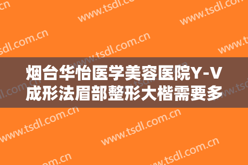 烟台华怡医学美容医院Y-V成形法眉部整形大楷需要多少费用?有哪些优势?
