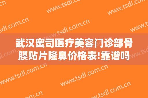 武汉蜜司医疗美容门诊部骨膜贴片隆鼻价格表!靠谱吗?(武汉蜜司整形医院正规吗)