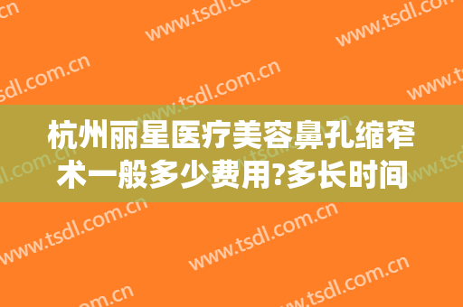 杭州丽星医疗美容鼻孔缩窄术一般多少费用?多长时间恢复?(杭州整形价格艺星医院)