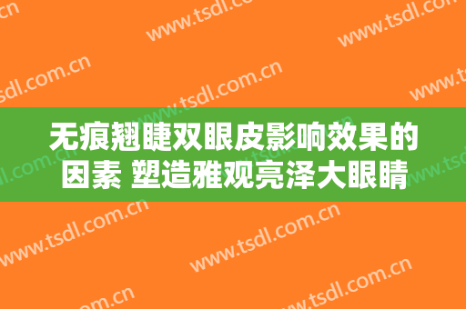 无痕翘睫双眼皮影响效果的因素 塑造雅观亮泽大眼睛