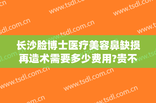 长沙脸博士医疗美容鼻缺损再造术需要多少费用?贵不贵?(长沙脸博士医疗美容怎么样)